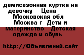 демисезонная куртка на девочку  › Цена ­ 800 - Московская обл., Москва г. Дети и материнство » Детская одежда и обувь   